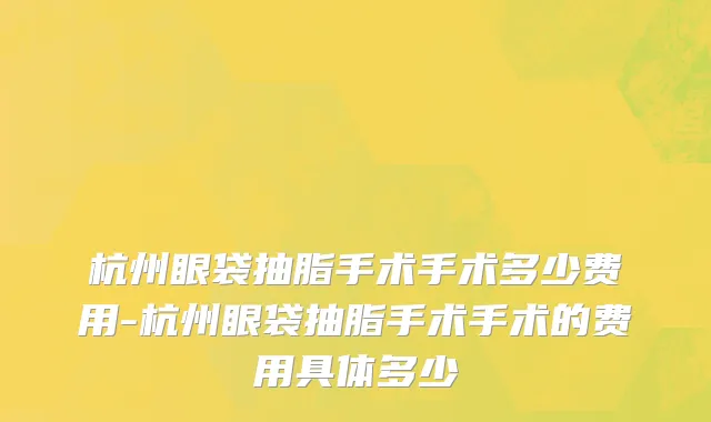杭州眼袋抽脂手术手术多少费用-杭州眼袋抽脂手术手术的费用具体多少