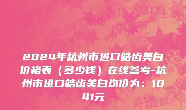 2024年杭州市进口皓齿美白价格表（多少钱）在线参考-杭州市进口皓齿美白均价为：1041元