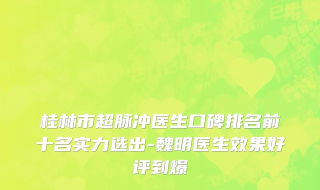 桂林市超脉冲医生口碑排名前十名实力选出-魏明医生效果好评到爆
