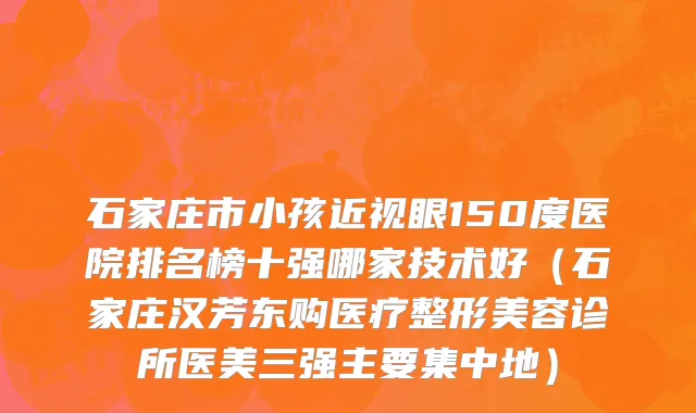石家庄市小孩近视眼150度医院排名榜十强哪家技术好（石家庄汉芳东购医疗整形美容诊所医美三强主要集中地）
