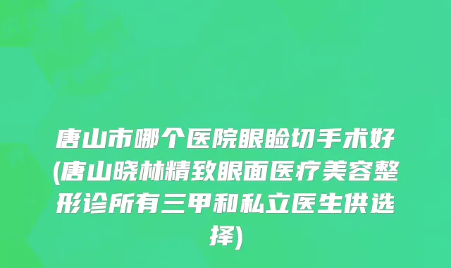 唐山市哪个医院眼睑切手术好(唐山晓林精致眼面医疗美容整形诊所有三甲和私立医生供选择)