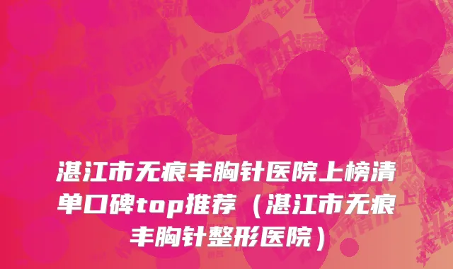 湛江市无痕丰胸针医院上榜清单口碑top推荐（湛江市无痕丰胸针整形医院）