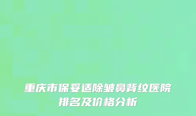 重庆市保妥适除皱鼻背纹医院排名及价格分析