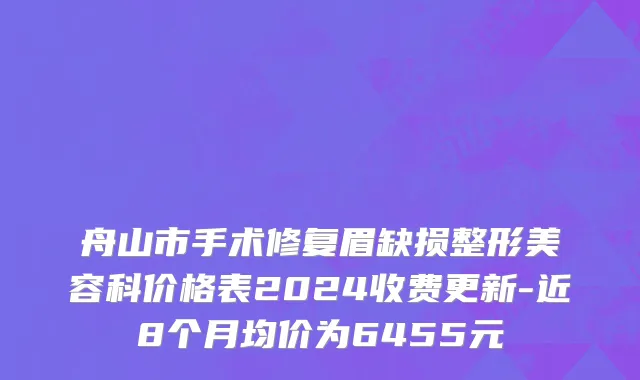 舟山市手术修复眉缺损整形美容科价格表2024收费更新-近8个月均价为6455元