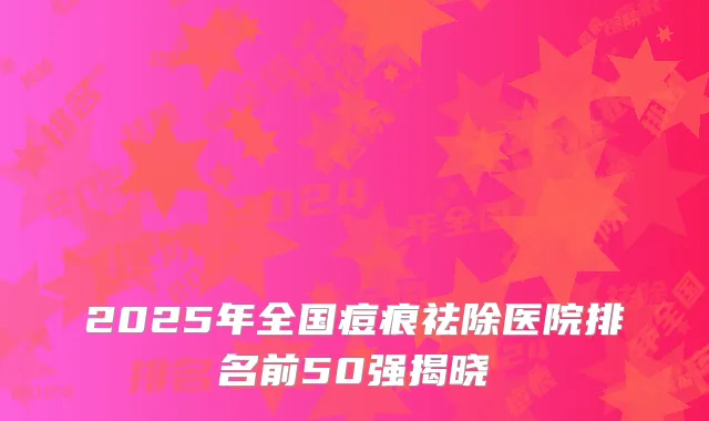 2025年全国痘痕祛除医院排名前50强揭晓