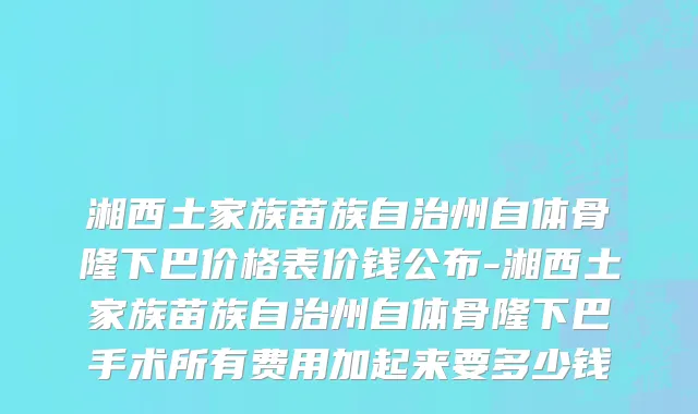 湘西土家族苗族自治州自体骨隆下巴价格表价钱公布-湘西土家族苗族自治州自体骨隆下巴手术所有费用加起来要多少钱