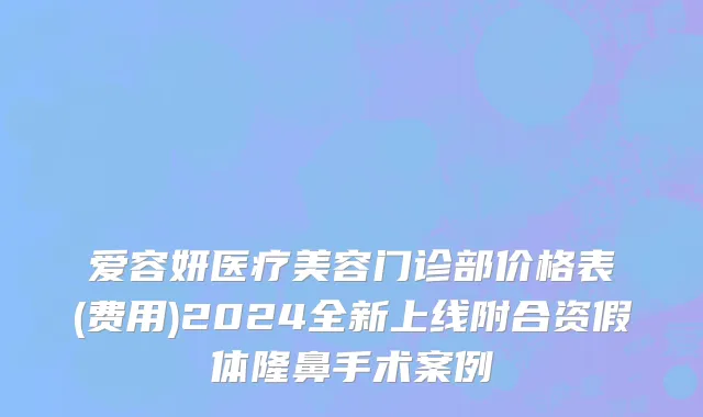 爱容妍医疗美容门诊部价格表(费用)2024全新上线附合资假体隆鼻手术案例