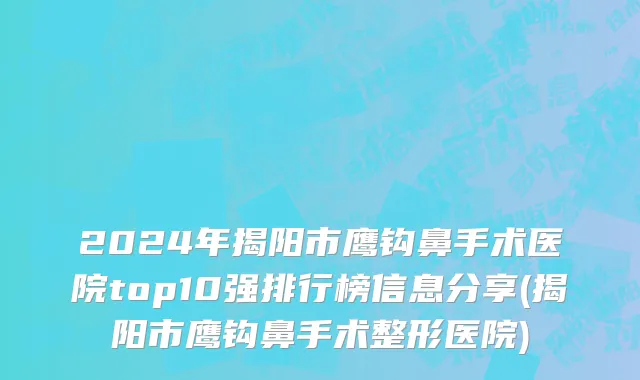 2024年揭阳市鹰钩鼻手术医院top10强排行榜信息分享(揭阳市鹰钩鼻手术整形医院)