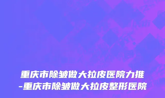 重庆市除皱做大拉皮医院力推-重庆市除皱做大拉皮整形医院