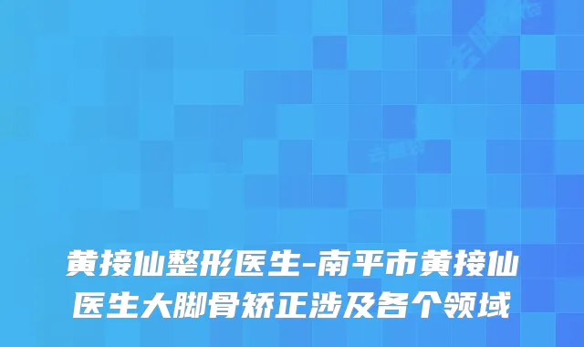 黄接仙整形医生-南平市黄接仙医生大脚骨矫正涉及各个领域