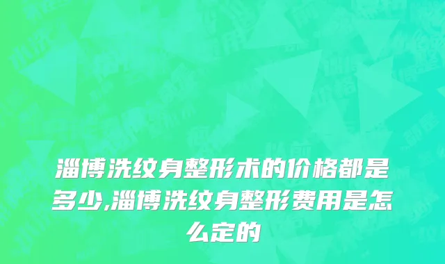 淄博洗纹身整形术的价格都是多少,淄博洗纹身整形费用是怎么定的