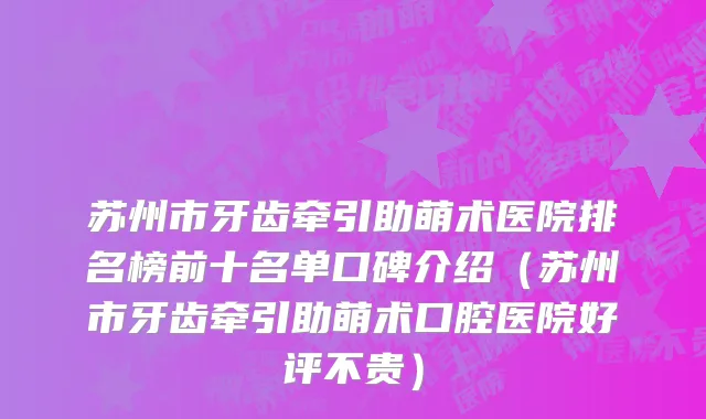 苏州市牙齿牵引助萌术医院排名榜前十名单口碑介绍（苏州市牙齿牵引助萌术口腔医院好评不贵）