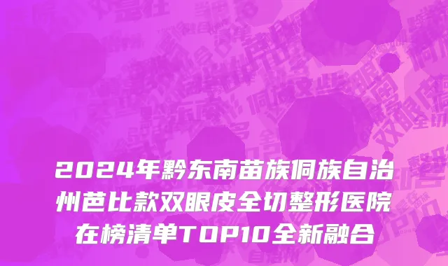 2024年黔东南苗族侗族自治州芭比款双眼皮全切整形医院在榜清单TOP10全新融合