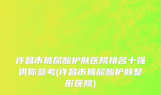 许昌市玻尿酸护肤医院排名十强供你参考(许昌市玻尿酸护肤整形医院)