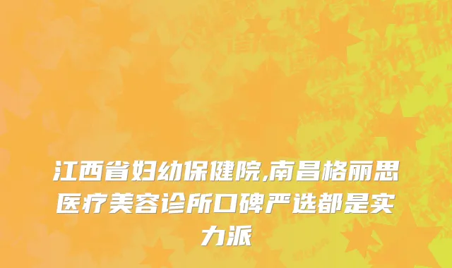 江西省妇幼保健院,南昌格丽思医疗美容诊所口碑严选都是实力派
