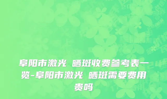 阜阳市激光袪晒斑收费参考表一览-阜阳市激光袪晒斑需要费用贵吗