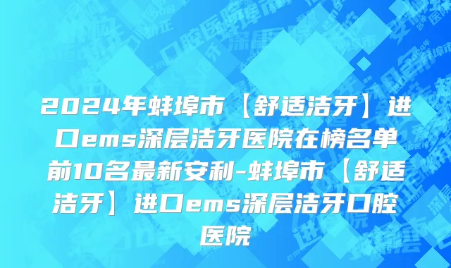 2024年蚌埠市【舒适洁牙】进口ems深层洁牙医院在榜名单前10名最新安利-蚌埠市【舒适洁牙】进口ems深层洁牙口腔医院