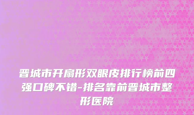 晋城市开扇形双眼皮排行榜前四强口碑不错-排名靠前晋城市整形医院
