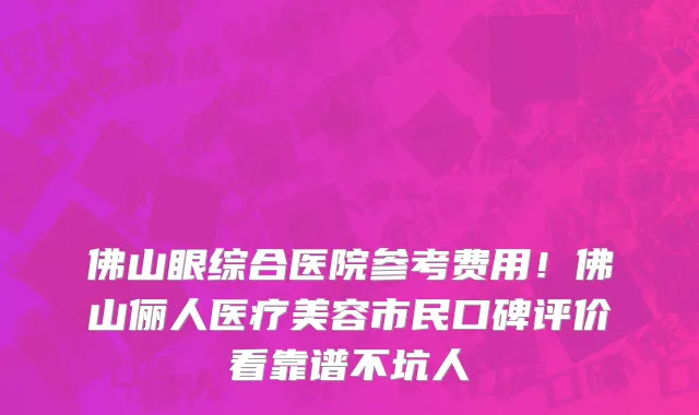 佛山眼综合医院参考费用!佛山俪人医疗美容市民口碑评价看靠谱不坑人