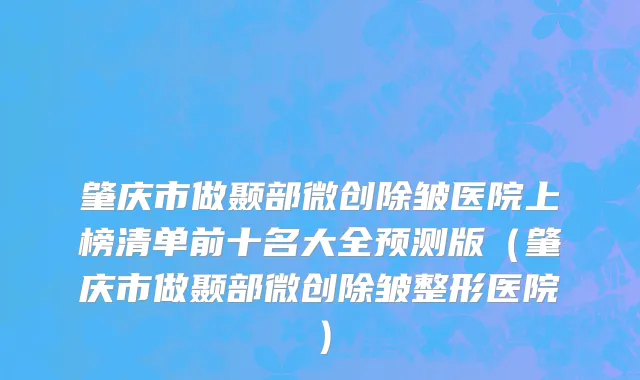 肇庆市做颞部微创除皱医院上榜清单前十名大全预测版（肇庆市做颞部微创除皱整形医院）