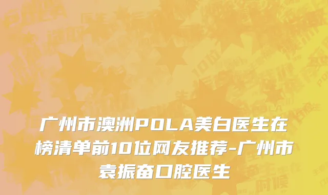 广州市澳洲POLA美白医生在榜清单前10位网友推荐-广州市袁振奋口腔医生