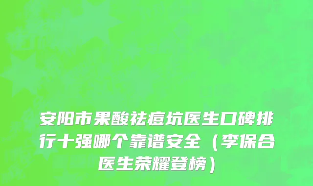 安阳市果酸祛痘坑医生口碑排行十强哪个靠谱安全（李保合医生荣耀登榜）