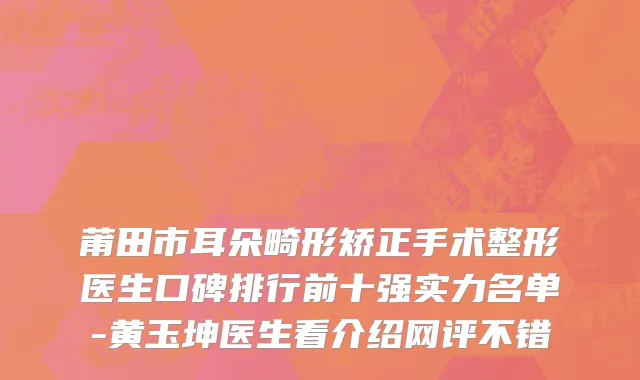 莆田市耳朵畸形矫正手术整形医生口碑排行前十强实力名单-黄玉坤医生看介绍网评不错