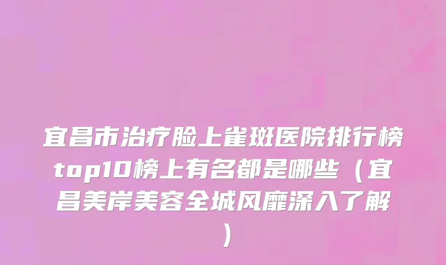 宜昌市治疗脸上雀斑医院排行榜top10榜上有名都是哪些（宜昌美岸美容全城风靡深入了解）