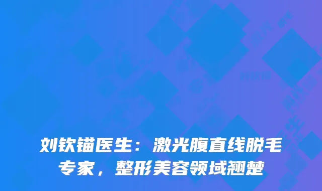 刘钦锚医生：激光腹直线脱毛专家，整形美容领域翘楚