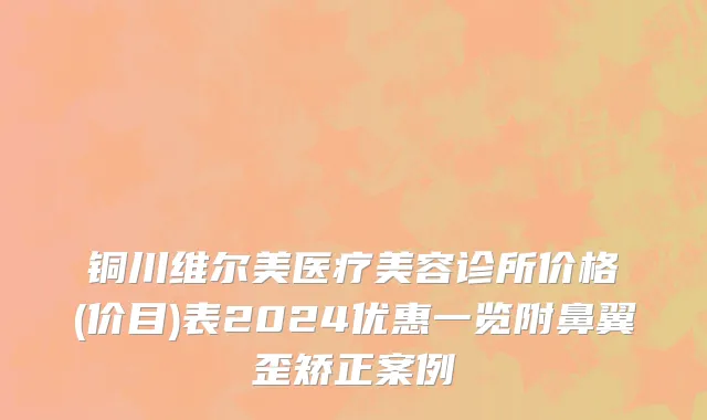 铜川维尔美医疗美容诊所价格(价目)表2024优惠一览附鼻翼歪矫正案例