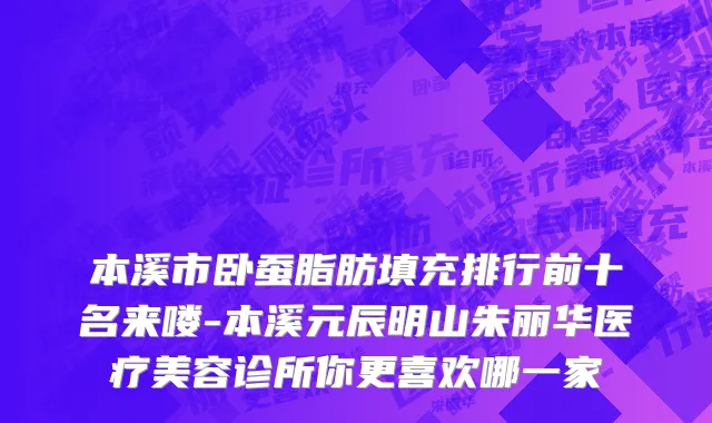 本溪市卧蚕脂肪填充排行前十名来喽-本溪元辰明山朱丽华医疗美容诊所你更喜欢哪一家