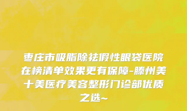 枣庄市吸脂除祛假性眼袋医院在榜清单效果更有保障-滕州美十美医疗美容整形门诊部优质之选~