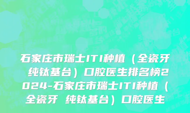 石家庄市瑞士ITI种植（全瓷牙 纯钛基台）口腔医生排名榜2024-石家庄市瑞士ITI种植（全瓷牙 纯钛基台）口腔医生