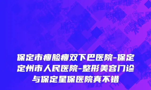 保定市瘦脸瘦双下巴医院-保定定州市人民医院-整形美容门诊与保定星保医院真不错