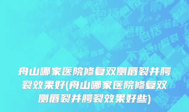 舟山哪家医院修复双侧唇裂并腭裂效果好(舟山哪家医院修复双侧唇裂并腭裂效果好些)