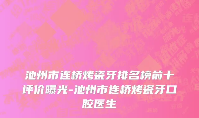 池州市连桥烤瓷牙排名榜前十评价曝光-池州市连桥烤瓷牙口腔医生