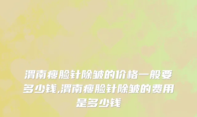 渭南瘦脸针除皱的价格一般要多少钱,渭南瘦脸针除皱的费用是多少钱