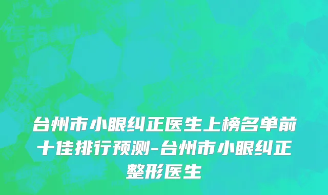 台州市小眼纠正医生上榜名单前十佳排行预测-台州市小眼纠正整形医生