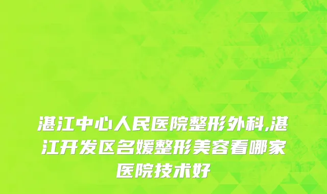 湛江中心人民医院整形外科,湛江开发区名媛整形美容看哪家医院技术好