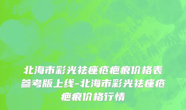 北海市彩光祛痤疮疤痕价格表参考版上线-北海市彩光祛痤疮疤痕价格行情