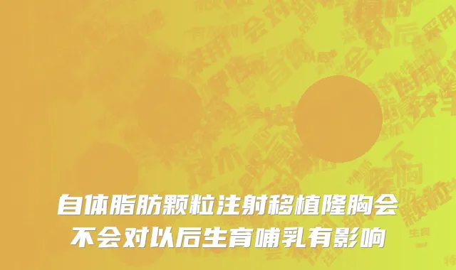 自体脂肪颗粒注射移植隆胸会不会对以后生育哺乳有影响