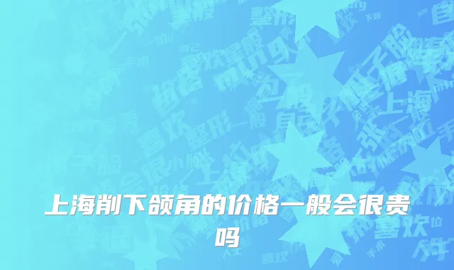 上海削下颌角的价格一般会很贵吗