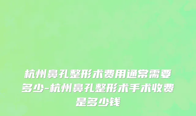 杭州鼻孔整形术费用通常需要多少-杭州鼻孔整形术手术收费是多少钱