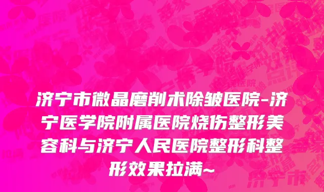济宁市微晶磨削术除皱医院-济宁医学院附属医院烧伤整形美容科与济宁人民医院整形科整形效果拉满~