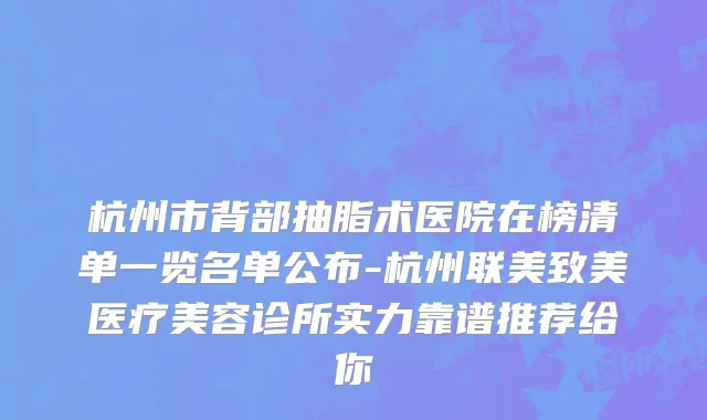 杭州市背部抽脂术医院在榜清单一览名单公布-杭州联美致美医疗美容诊所实力靠谱推荐给你