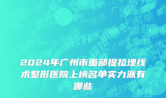 2024年广州市面部提拉埋线术整形医院上榜名单实力派有哪些