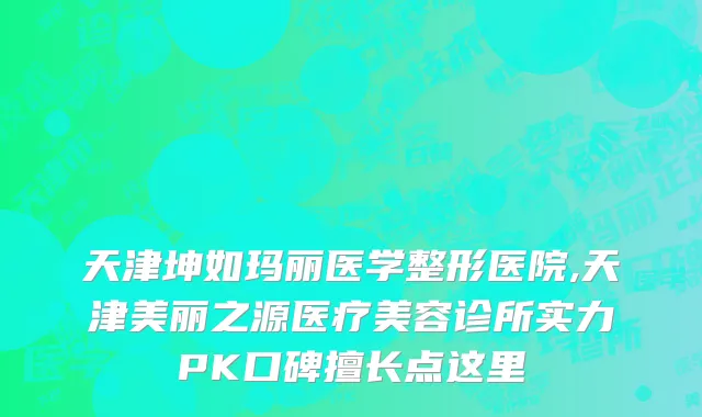 天津坤如玛丽医学整形医院,天津美丽之源医疗美容诊所实力PK口碑擅长点这里