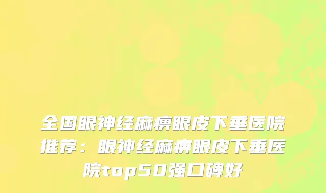 全国眼神经麻痹眼皮下垂医院推荐：眼神经麻痹眼皮下垂医院top50强口碑好