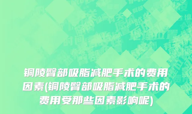 铜陵臀部吸脂减肥手术的费用因素(铜陵臀部吸脂减肥手术的费用受那些因素影响呢)