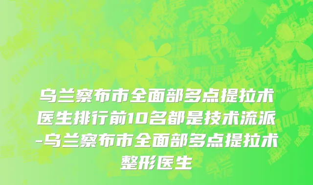 乌兰察布市全面部多点提拉术医生排行前10名都是技术流派-乌兰察布市全面部多点提拉术整形医生